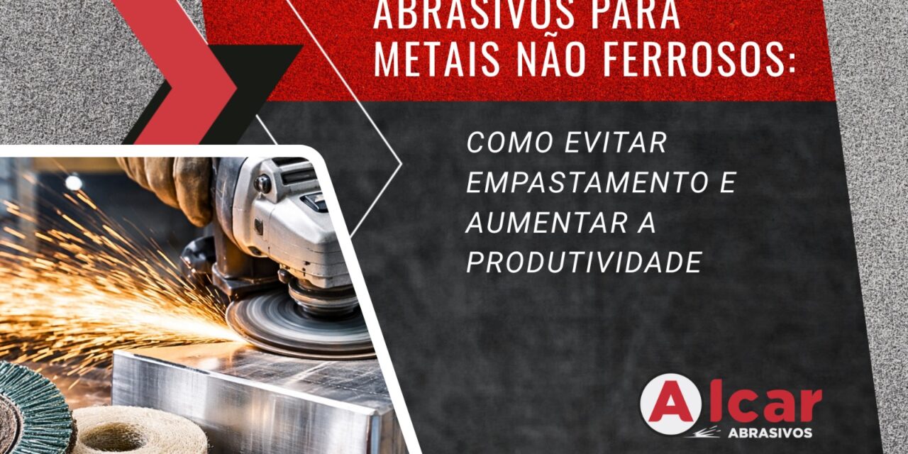 Abrasivos para Metais Não Ferrosos: Como Evitar Empastamento e Aumentar a Produtividade